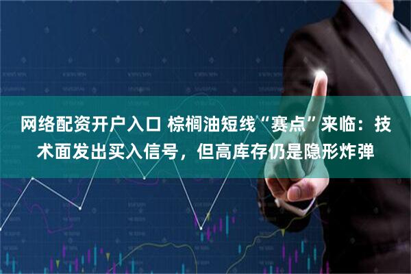 网络配资开户入口 棕榈油短线“赛点”来临：技术面发出买入信号，但高库存仍是隐形炸弹