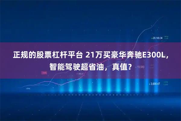 正规的股票杠杆平台 21万买豪华奔驰E300L，智能驾驶超省油，真值？