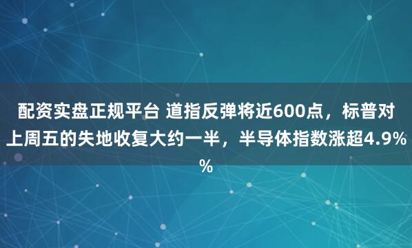 配资实盘正规平台 道指反弹将近600点，标普对上周五的失地收复大约一半，半导体指数涨超4.9%