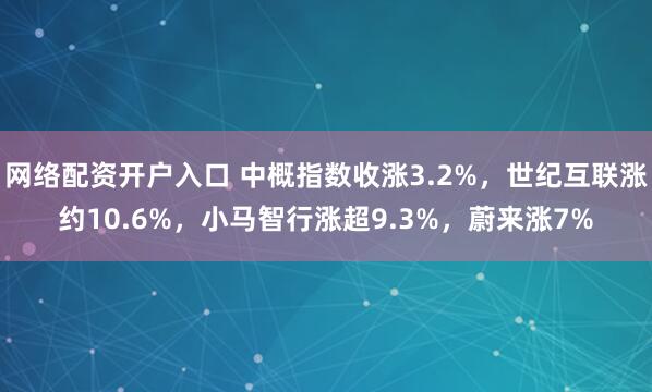 网络配资开户入口 中概指数收涨3.2%，世纪互联涨约10.6%，小马智行涨超9.3%，蔚来涨7%
