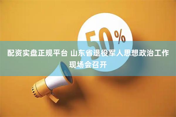 配资实盘正规平台 山东省退役军人思想政治工作现场会召开