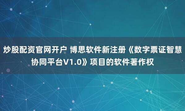 炒股配资官网开户 博思软件新注册《数字票证智慧协同平台V1.0》项目的软件著作权