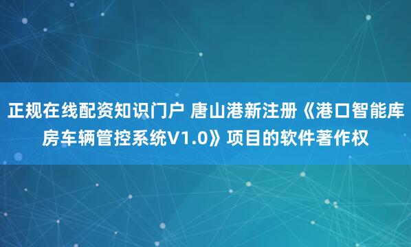 正规在线配资知识门户 唐山港新注册《港口智能库房车辆管控系统V1.0》项目的软件著作权