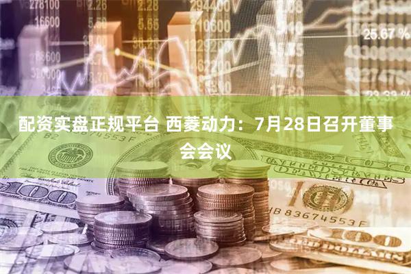 配资实盘正规平台 西菱动力：7月28日召开董事会会议