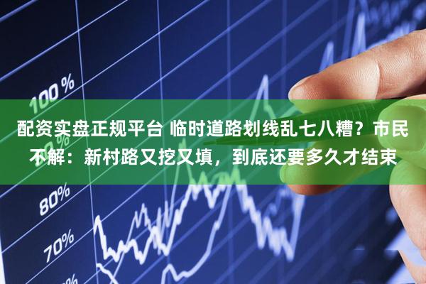 配资实盘正规平台 临时道路划线乱七八糟？市民不解：新村路又挖又填，到底还要多久才结束