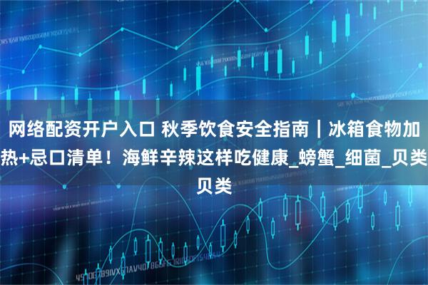 网络配资开户入口 秋季饮食安全指南｜冰箱食物加热+忌口清单！海鲜辛辣这样吃健康_螃蟹_细菌_贝类